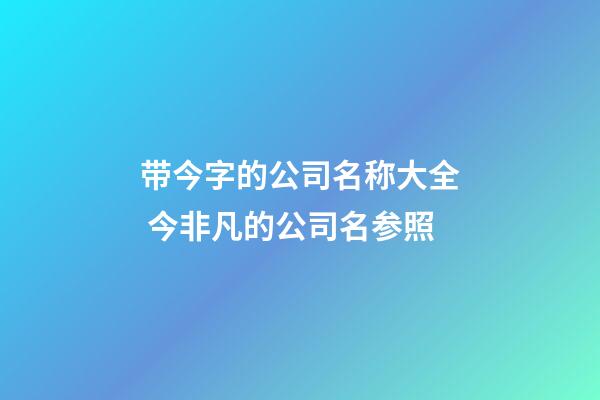 带今字的公司名称大全 今非凡的公司名参照-第1张-公司起名-玄机派